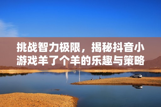 挑战智力极限，揭秘抖音小游戏羊了个羊的乐趣与策略