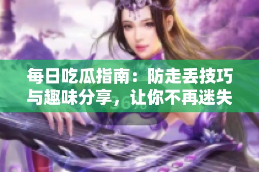 每日吃瓜指南：防走丢技巧与趣味分享，让你不再迷失于吃瓜世界