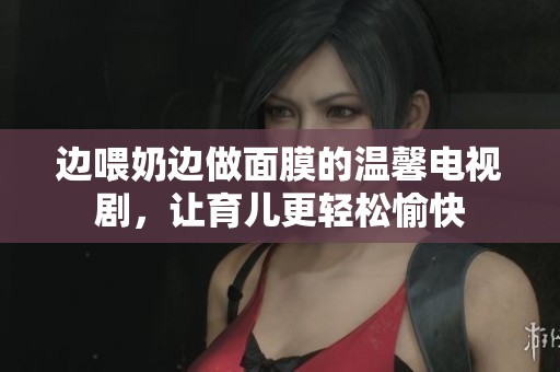 边喂奶边做面膜的温馨电视剧，让育儿更轻松愉快