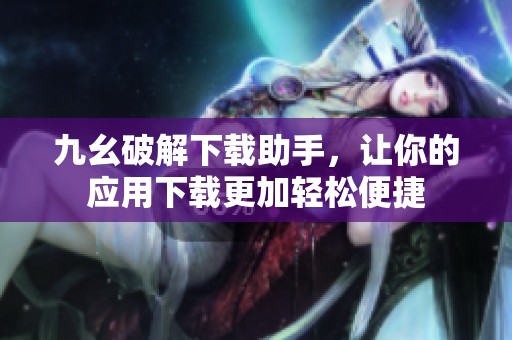 九幺破解下载助手，让你的应用下载更加轻松便捷