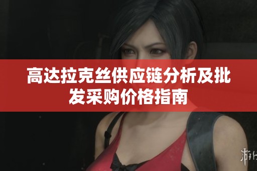 高达拉克丝供应链分析及批发采购价格指南