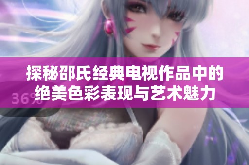 探秘邵氏经典电视作品中的绝美色彩表现与艺术魅力