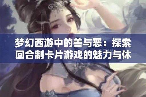 梦幻西游中的善与恶：探索回合制卡片游戏的魅力与休闲体验