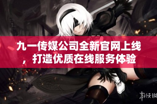 九一传媒公司全新官网上线，打造优质在线服务体验