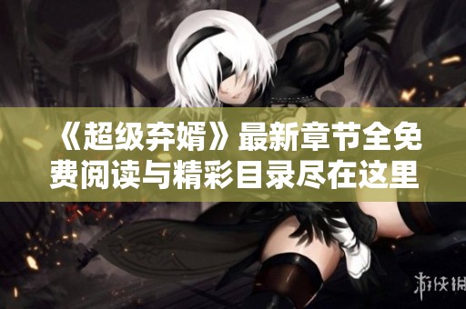 《超级弃婿》最新章节全免费阅读与精彩目录尽在这里！