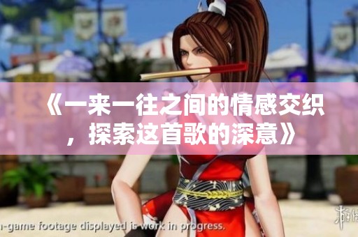 《一来一往之间的情感交织，探索这首歌的深意》