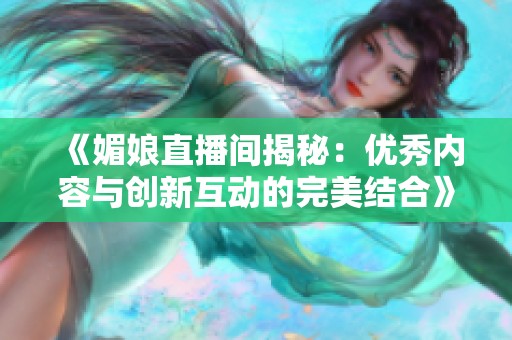 《媚娘直播间揭秘：优秀内容与创新互动的完美结合》