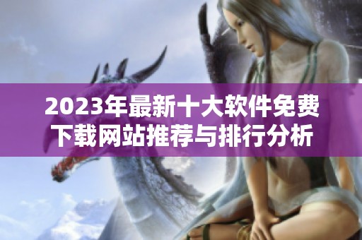 2023年最新十大软件免费下载网站推荐与排行分析