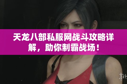 天龙八部私服网战斗攻略详解，助你制霸战场！