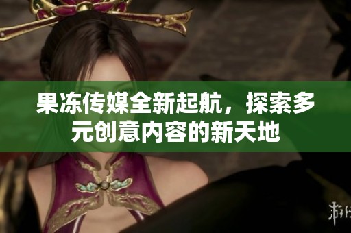 果冻传媒全新起航，探索多元创意内容的新天地