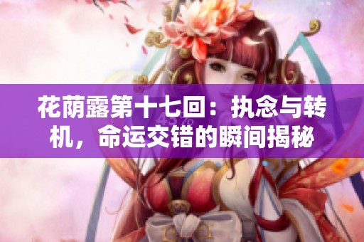 花荫露第十七回：执念与转机，命运交错的瞬间揭秘