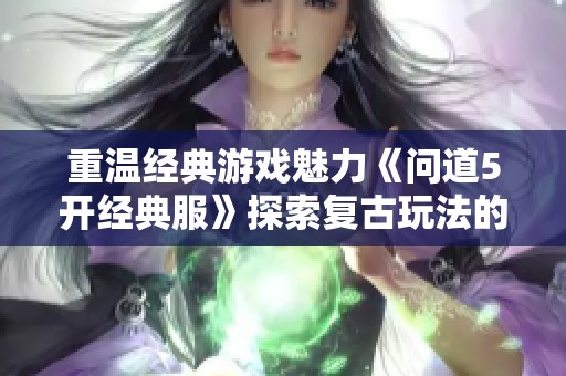 重温经典游戏魅力《问道5开经典服》探索复古玩法的乐趣