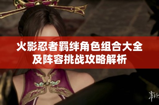 火影忍者羁绊角色组合大全及阵容挑战攻略解析