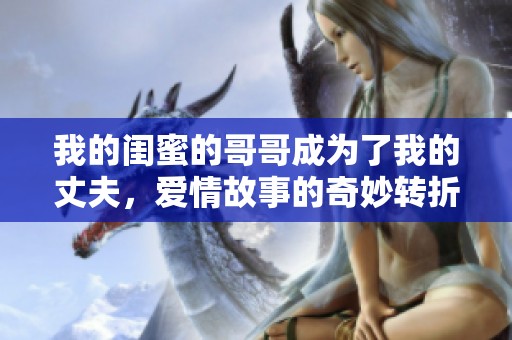 我的闺蜜的哥哥成为了我的丈夫，爱情故事的奇妙转折