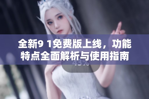 全新9 1免费版上线，功能特点全面解析与使用指南