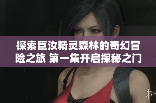 探索巨汝精灵森林的奇幻冒险之旅 第一集开启探秘之门