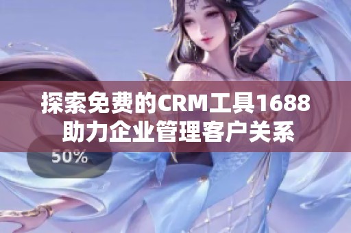 探索免费的CRM工具1688 助力企业管理客户关系