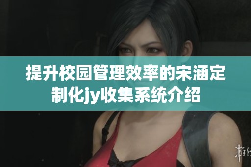 提升校园管理效率的宋涵定制化jy收集系统介绍