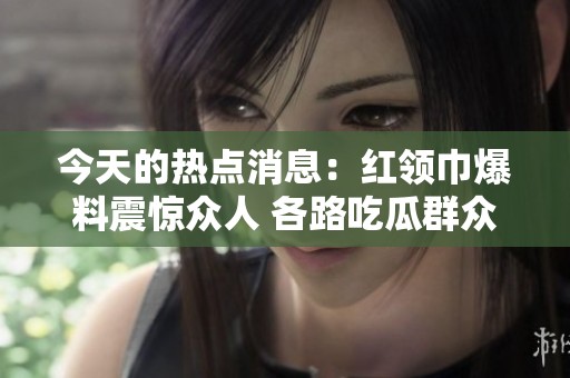 今天的热点消息：红领巾爆料震惊众人 各路吃瓜群众狂欢