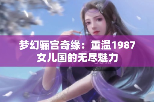 梦幻骊宫奇缘：重温1987女儿国的无尽魅力