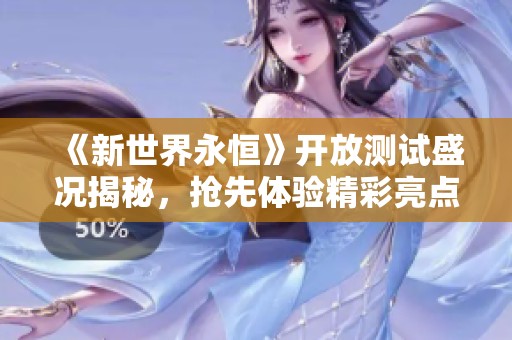 《新世界永恒》开放测试盛况揭秘，抢先体验精彩亮点