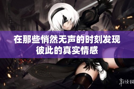 在那些悄然无声的时刻发现彼此的真实情感