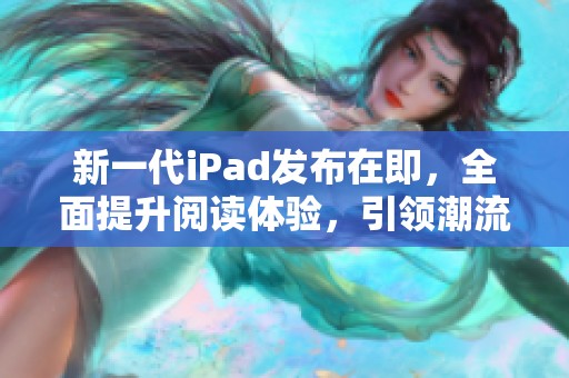 新一代iPad发布在即，全面提升阅读体验，引领潮流！