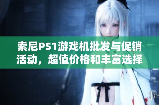 索尼PS1游戏机批发与促销活动，超值价格和丰富选择等你来体验