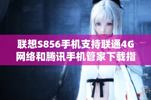 联想S856手机支持联通4G网络和腾讯手机管家下载指南
