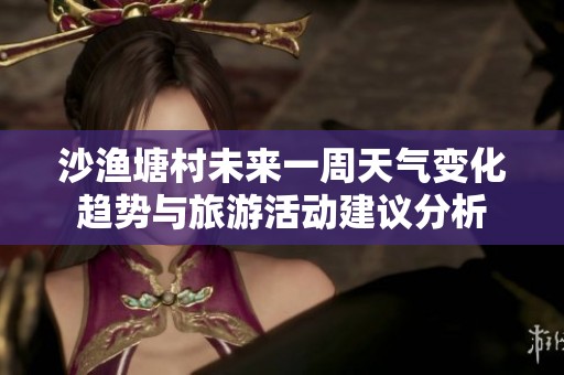 沙渔塘村未来一周天气变化趋势与旅游活动建议分析
