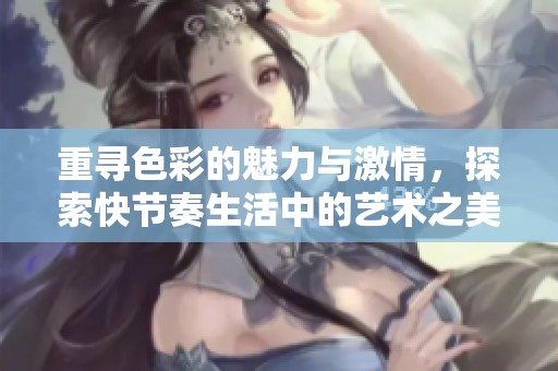 重寻色彩的魅力与激情，探索快节奏生活中的艺术之美