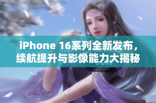 iPhone 16系列全新发布，续航提升与影像能力大揭秘