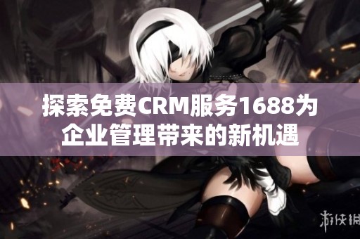 探索免费CRM服务1688为企业管理带来的新机遇