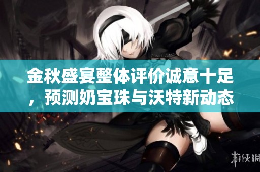 金秋盛宴整体评价诚意十足，预测奶宝珠与沃特新动态揭晓