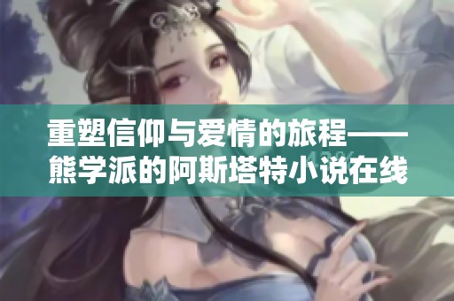 重塑信仰与爱情的旅程——熊学派的阿斯塔特小说在线阅读