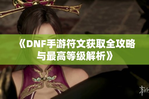 《DNF手游符文获取全攻略与最高等级解析》