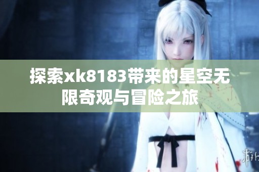探索xk8183带来的星空无限奇观与冒险之旅