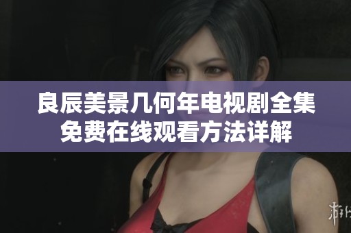 良辰美景几何年电视剧全集免费在线观看方法详解