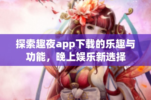 探索趣夜app下载的乐趣与功能，晚上娱乐新选择