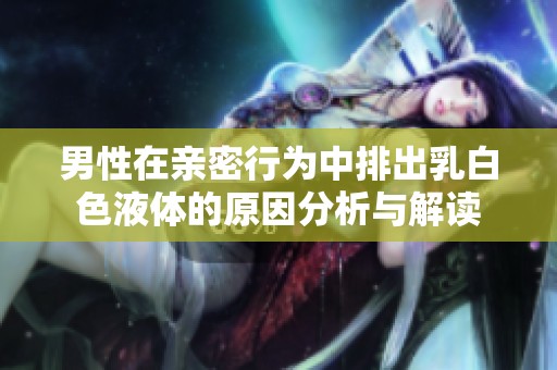 男性在亲密行为中排出乳白色液体的原因分析与解读