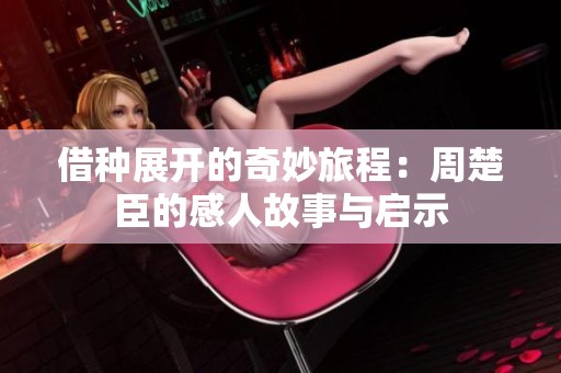 借种展开的奇妙旅程：周楚臣的感人故事与启示
