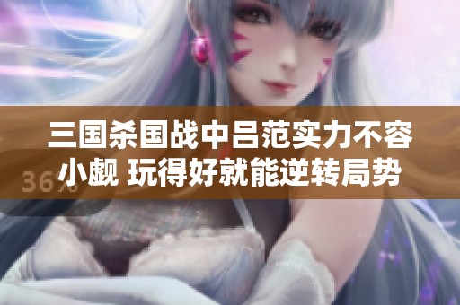 三国杀国战中吕范实力不容小觑 玩得好就能逆转局势！