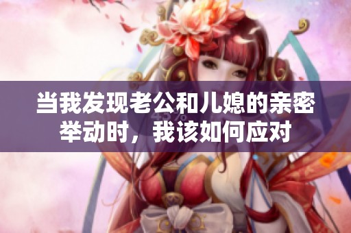 当我发现老公和儿媳的亲密举动时，我该如何应对