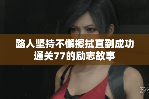 路人坚持不懈擦拭直到成功通关77的励志故事
