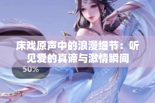 床戏原声中的浪漫细节：听见爱的真谛与激情瞬间