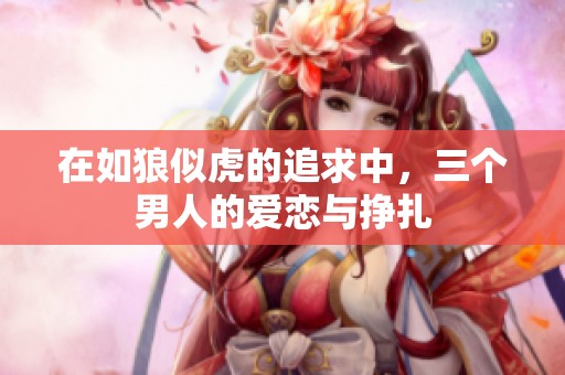 在如狼似虎的追求中，三个男人的爱恋与挣扎