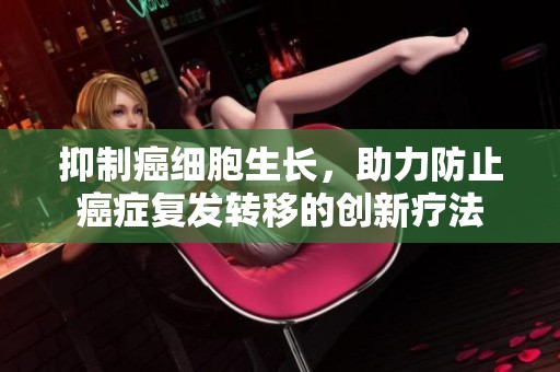 抑制癌细胞生长，助力防止癌症复发转移的创新疗法