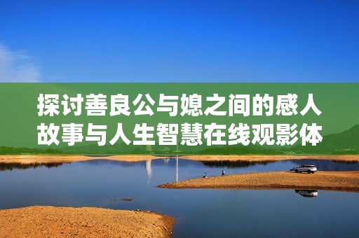 探讨善良公与媳之间的感人故事与人生智慧在线观影体验