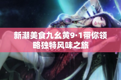 新潮美食九幺黄9·1带你领略独特风味之旅