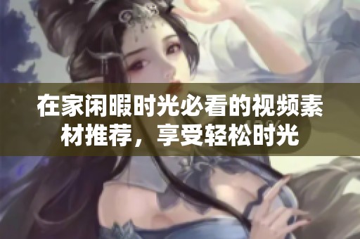 在家闲暇时光必看的视频素材推荐，享受轻松时光